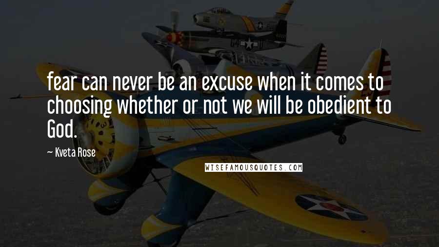 Kveta Rose Quotes: fear can never be an excuse when it comes to choosing whether or not we will be obedient to God.