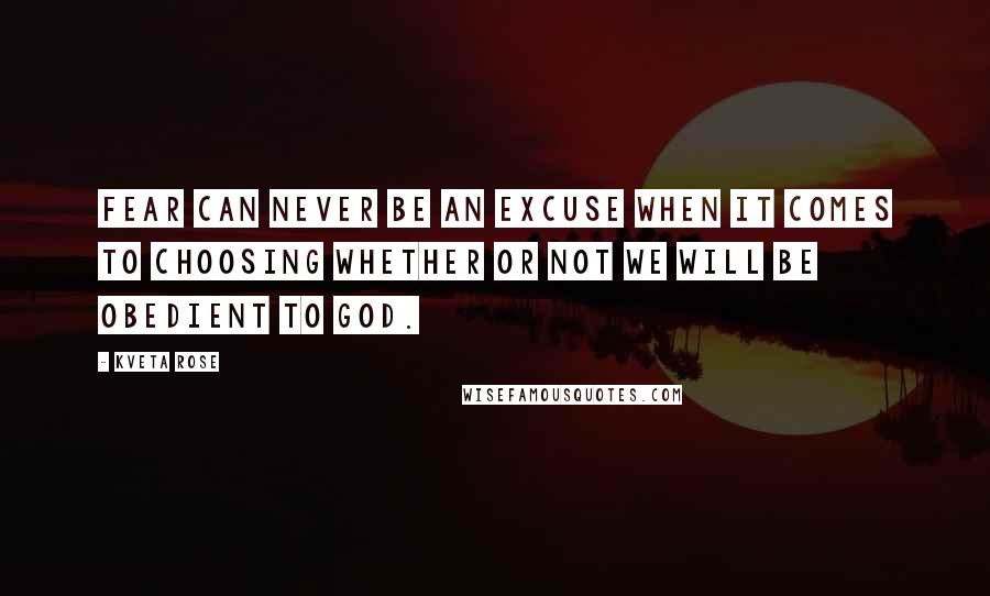 Kveta Rose Quotes: fear can never be an excuse when it comes to choosing whether or not we will be obedient to God.