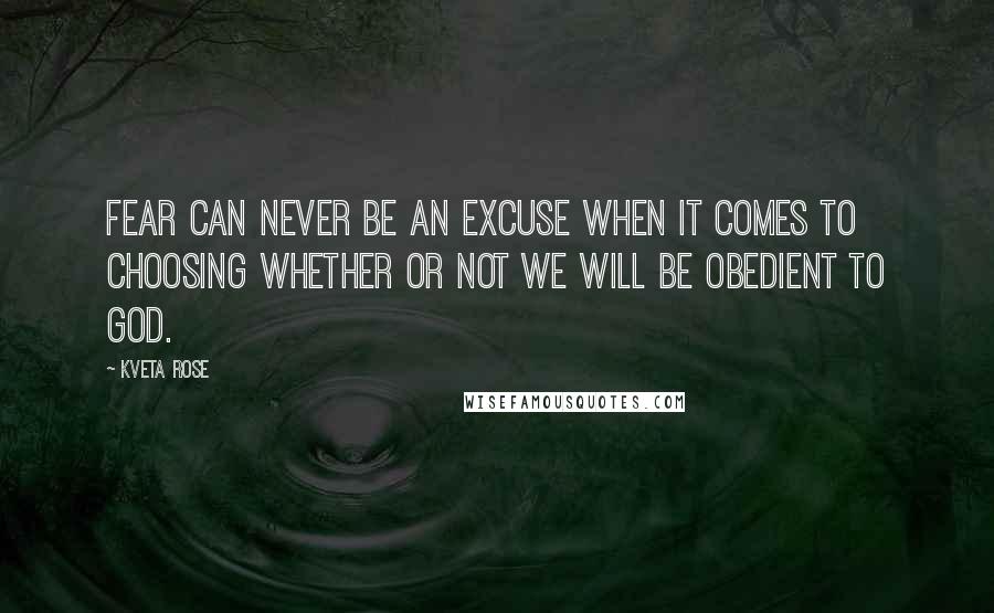 Kveta Rose Quotes: fear can never be an excuse when it comes to choosing whether or not we will be obedient to God.