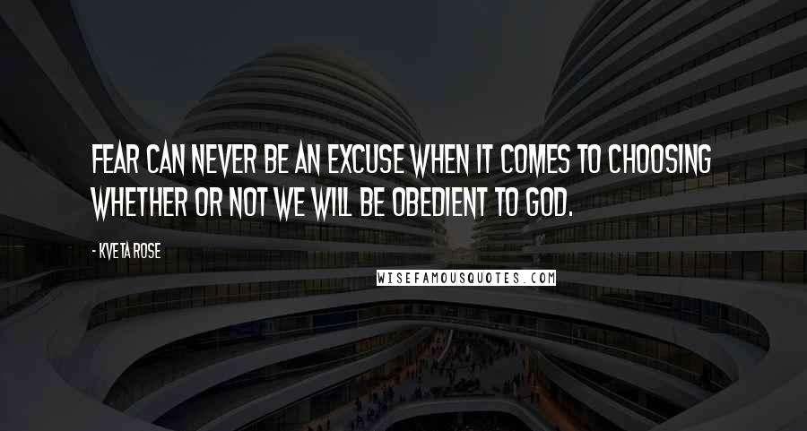 Kveta Rose Quotes: fear can never be an excuse when it comes to choosing whether or not we will be obedient to God.