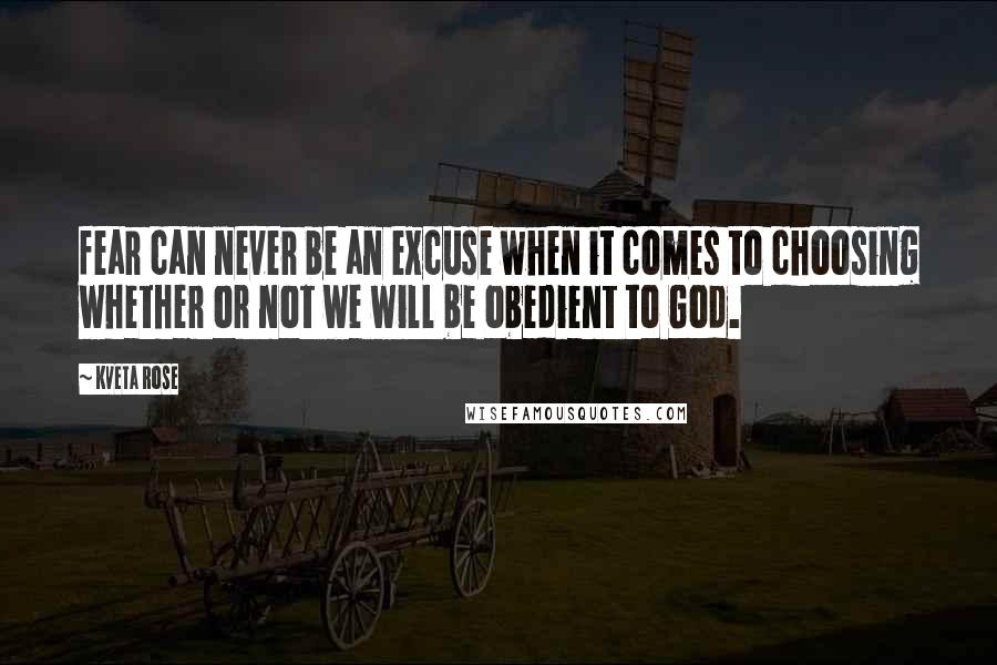Kveta Rose Quotes: fear can never be an excuse when it comes to choosing whether or not we will be obedient to God.