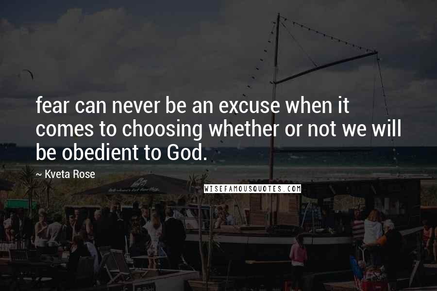 Kveta Rose Quotes: fear can never be an excuse when it comes to choosing whether or not we will be obedient to God.