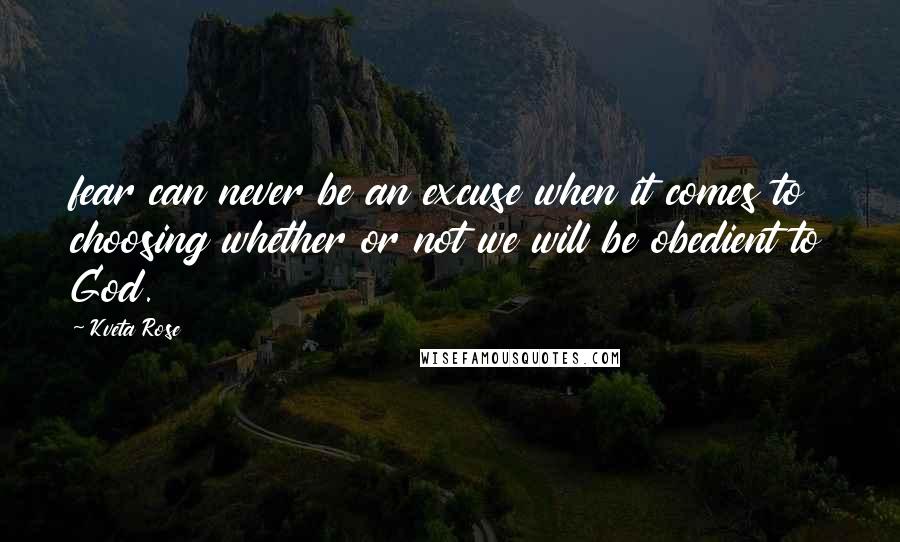 Kveta Rose Quotes: fear can never be an excuse when it comes to choosing whether or not we will be obedient to God.