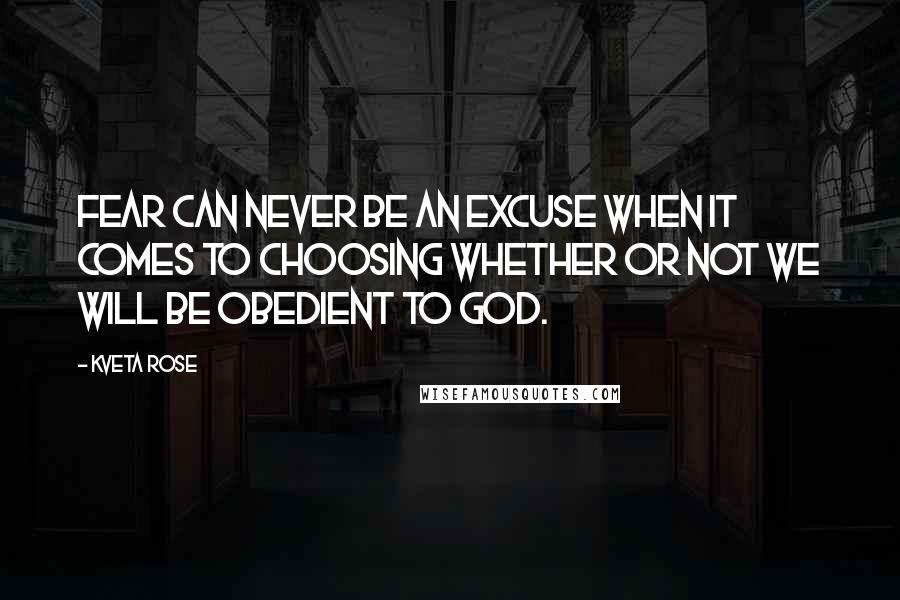 Kveta Rose Quotes: fear can never be an excuse when it comes to choosing whether or not we will be obedient to God.