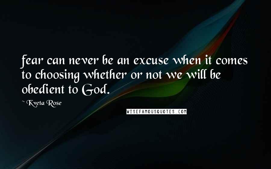 Kveta Rose Quotes: fear can never be an excuse when it comes to choosing whether or not we will be obedient to God.