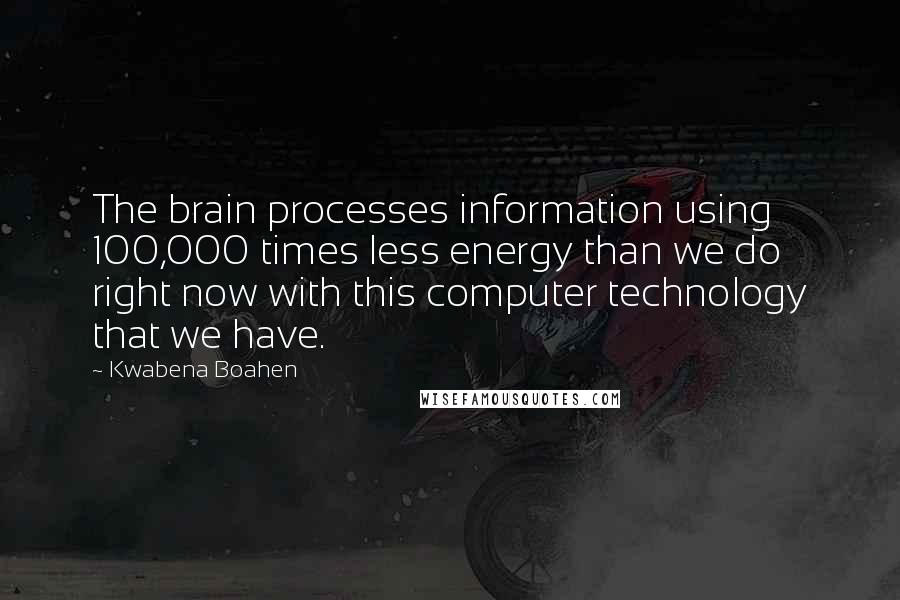 Kwabena Boahen Quotes: The brain processes information using 100,000 times less energy than we do right now with this computer technology that we have.