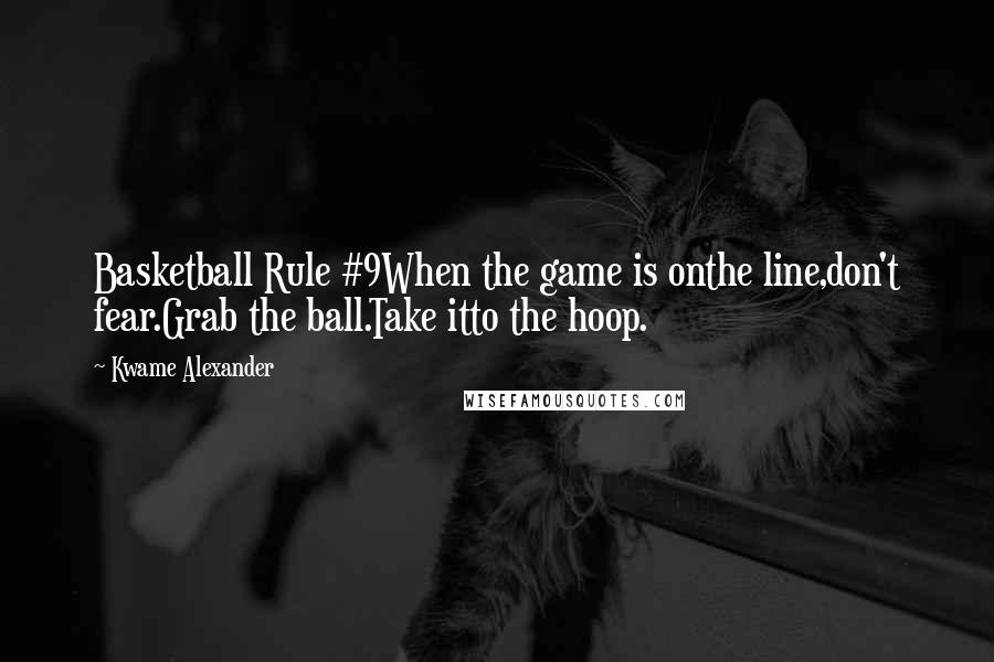 Kwame Alexander Quotes: Basketball Rule #9When the game is onthe line,don't fear.Grab the ball.Take itto the hoop.