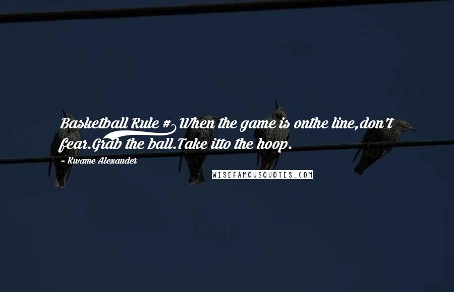 Kwame Alexander Quotes: Basketball Rule #9When the game is onthe line,don't fear.Grab the ball.Take itto the hoop.