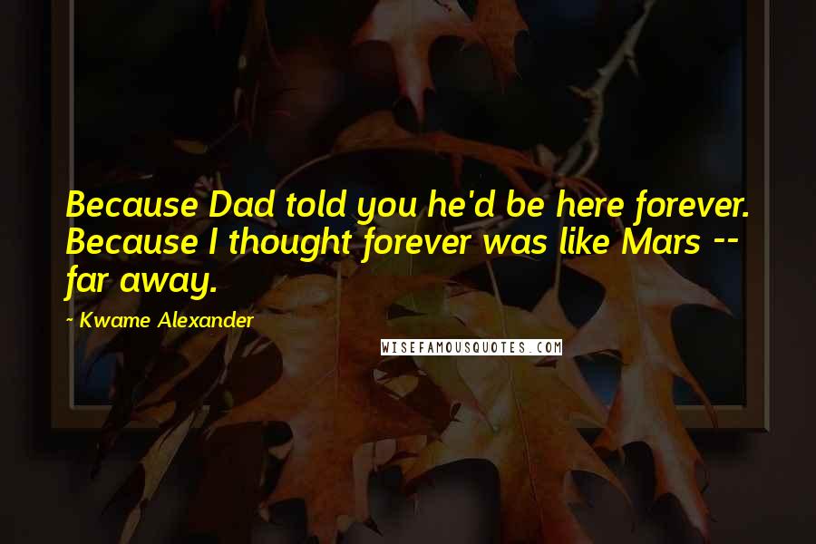 Kwame Alexander Quotes: Because Dad told you he'd be here forever. Because I thought forever was like Mars -- far away.