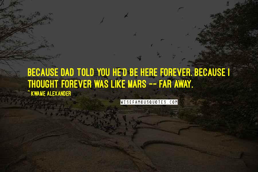 Kwame Alexander Quotes: Because Dad told you he'd be here forever. Because I thought forever was like Mars -- far away.