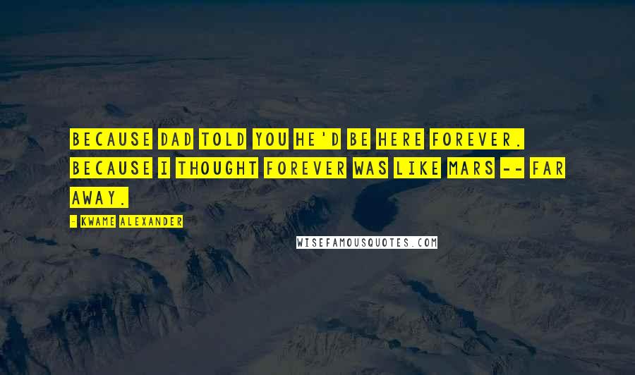 Kwame Alexander Quotes: Because Dad told you he'd be here forever. Because I thought forever was like Mars -- far away.