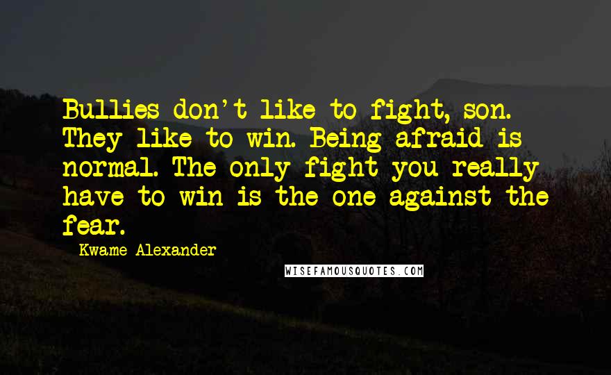 Kwame Alexander Quotes: Bullies don't like to fight, son. They like to win. Being afraid is normal. The only fight you really have to win is the one against the fear.