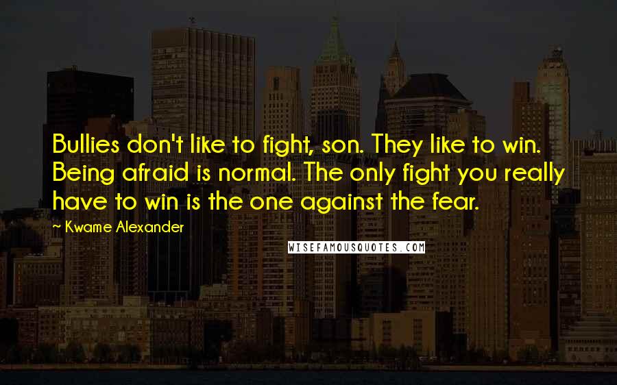 Kwame Alexander Quotes: Bullies don't like to fight, son. They like to win. Being afraid is normal. The only fight you really have to win is the one against the fear.