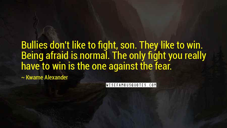 Kwame Alexander Quotes: Bullies don't like to fight, son. They like to win. Being afraid is normal. The only fight you really have to win is the one against the fear.