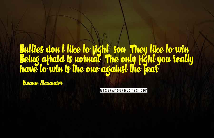 Kwame Alexander Quotes: Bullies don't like to fight, son. They like to win. Being afraid is normal. The only fight you really have to win is the one against the fear.