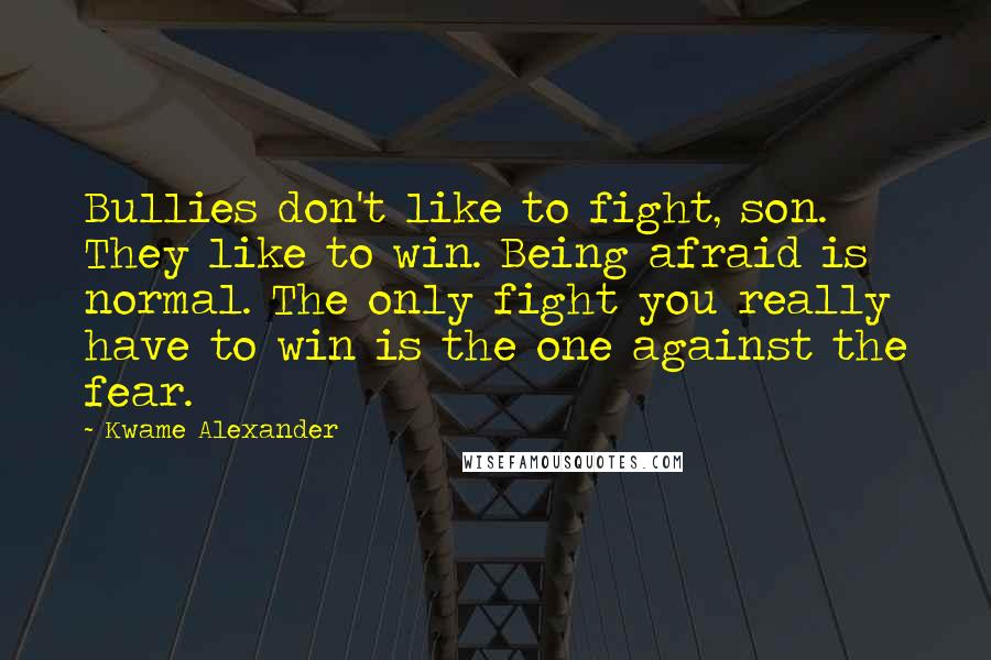 Kwame Alexander Quotes: Bullies don't like to fight, son. They like to win. Being afraid is normal. The only fight you really have to win is the one against the fear.