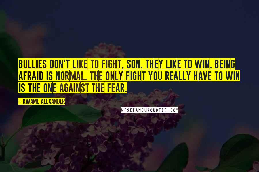 Kwame Alexander Quotes: Bullies don't like to fight, son. They like to win. Being afraid is normal. The only fight you really have to win is the one against the fear.