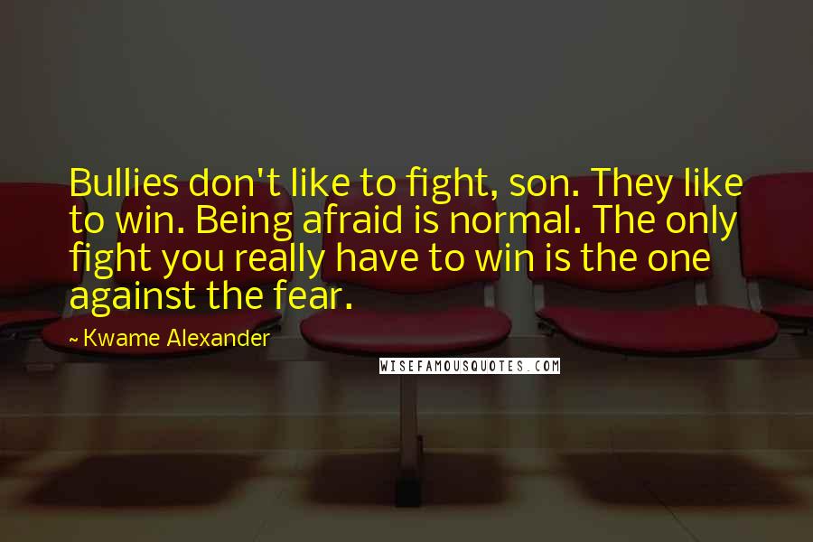 Kwame Alexander Quotes: Bullies don't like to fight, son. They like to win. Being afraid is normal. The only fight you really have to win is the one against the fear.