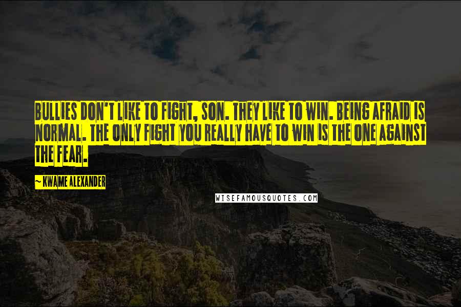 Kwame Alexander Quotes: Bullies don't like to fight, son. They like to win. Being afraid is normal. The only fight you really have to win is the one against the fear.