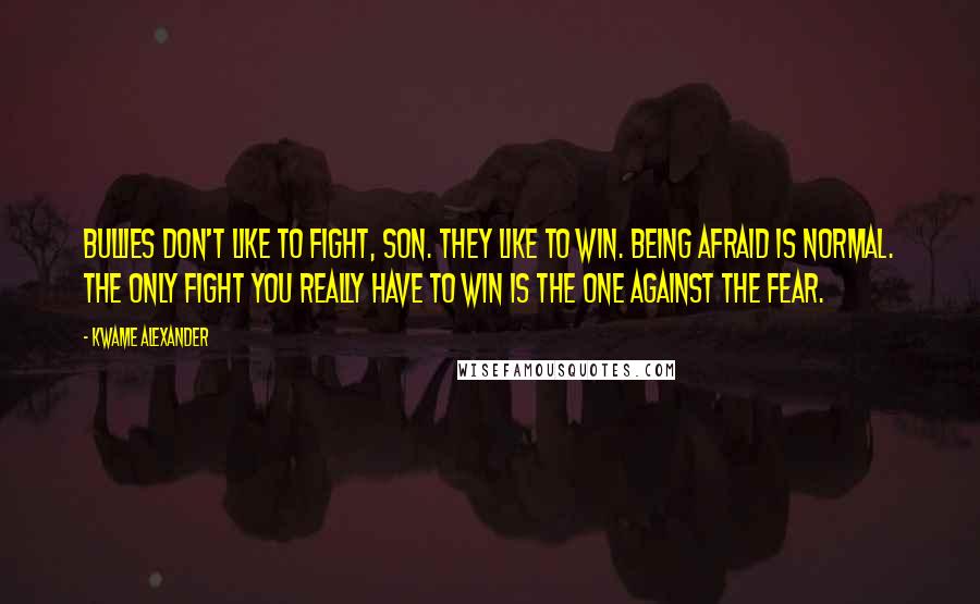 Kwame Alexander Quotes: Bullies don't like to fight, son. They like to win. Being afraid is normal. The only fight you really have to win is the one against the fear.