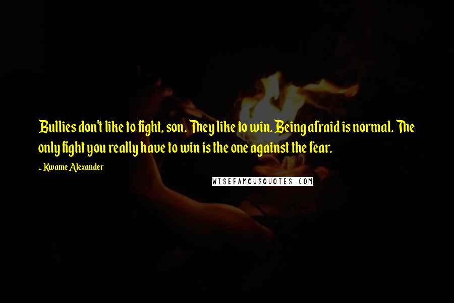 Kwame Alexander Quotes: Bullies don't like to fight, son. They like to win. Being afraid is normal. The only fight you really have to win is the one against the fear.