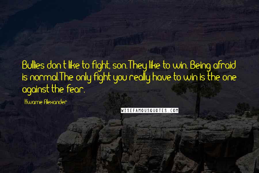 Kwame Alexander Quotes: Bullies don't like to fight, son. They like to win. Being afraid is normal. The only fight you really have to win is the one against the fear.