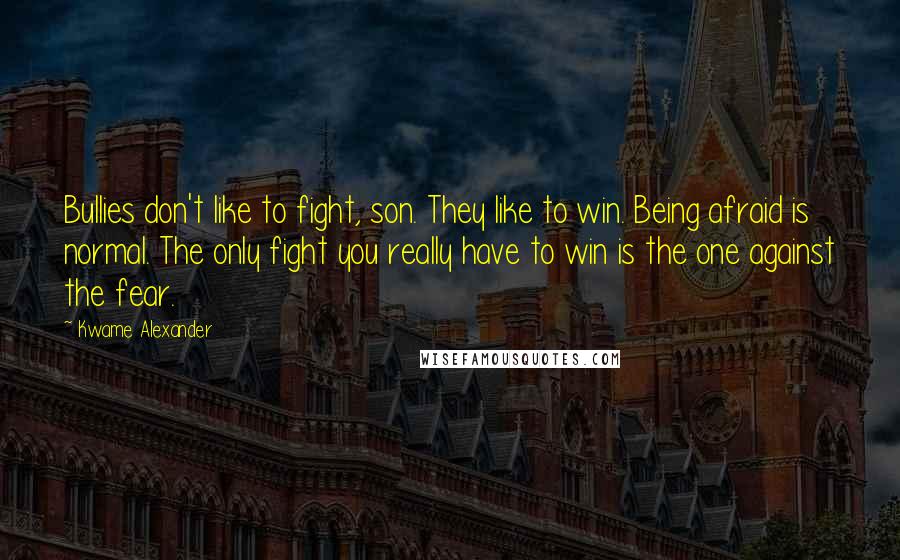 Kwame Alexander Quotes: Bullies don't like to fight, son. They like to win. Being afraid is normal. The only fight you really have to win is the one against the fear.