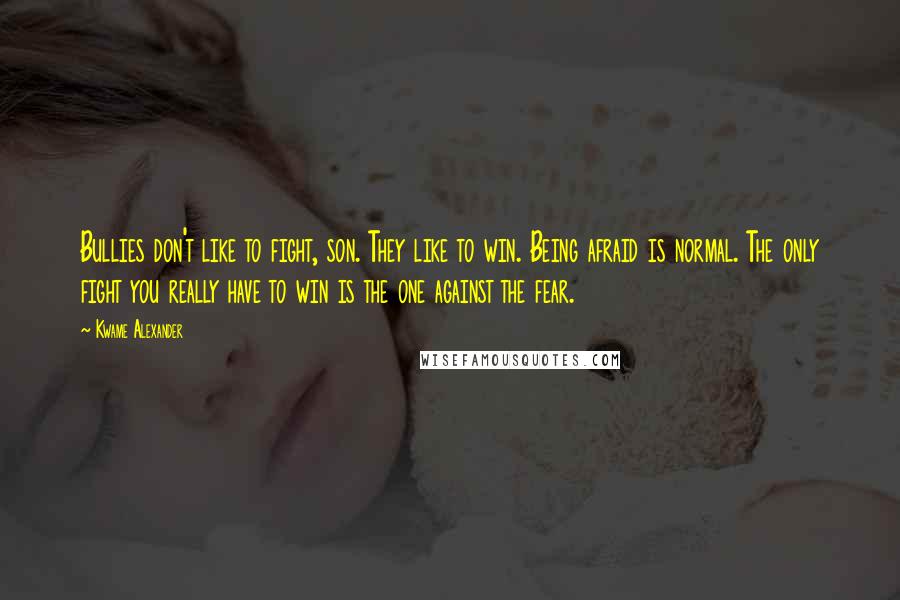Kwame Alexander Quotes: Bullies don't like to fight, son. They like to win. Being afraid is normal. The only fight you really have to win is the one against the fear.
