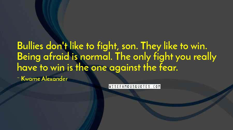 Kwame Alexander Quotes: Bullies don't like to fight, son. They like to win. Being afraid is normal. The only fight you really have to win is the one against the fear.