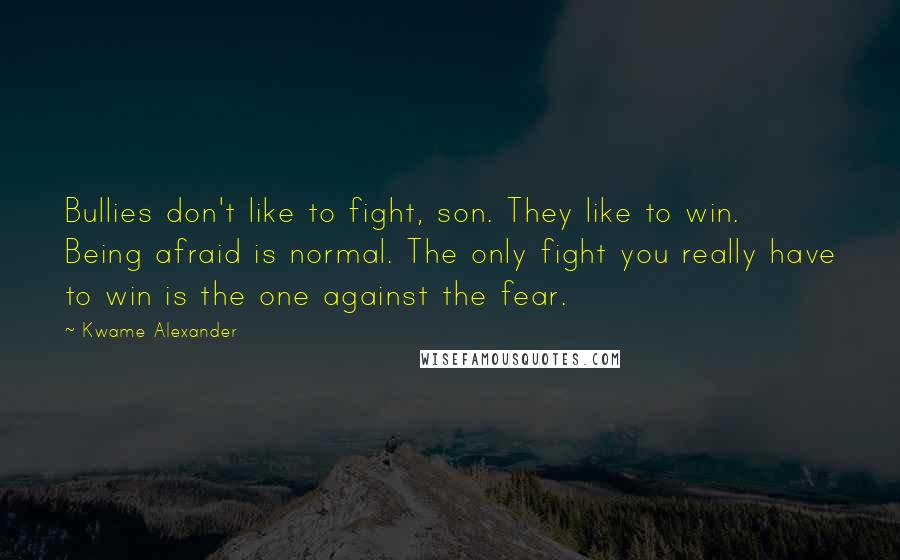 Kwame Alexander Quotes: Bullies don't like to fight, son. They like to win. Being afraid is normal. The only fight you really have to win is the one against the fear.