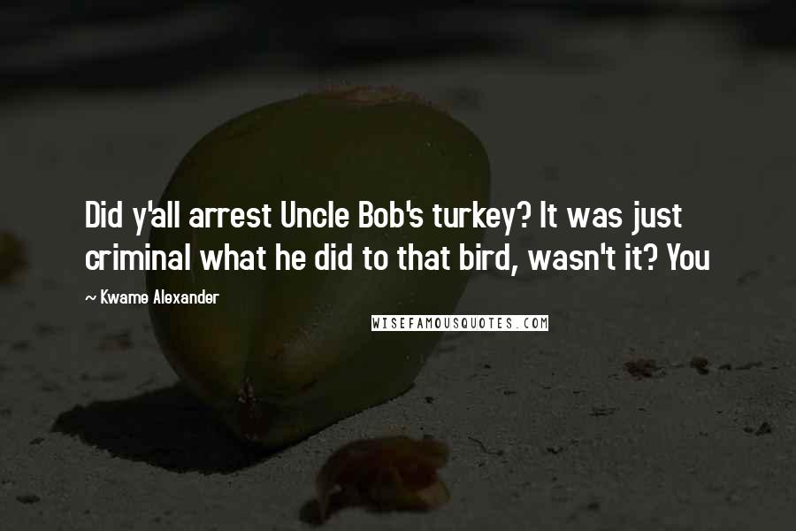 Kwame Alexander Quotes: Did y'all arrest Uncle Bob's turkey? It was just criminal what he did to that bird, wasn't it? You