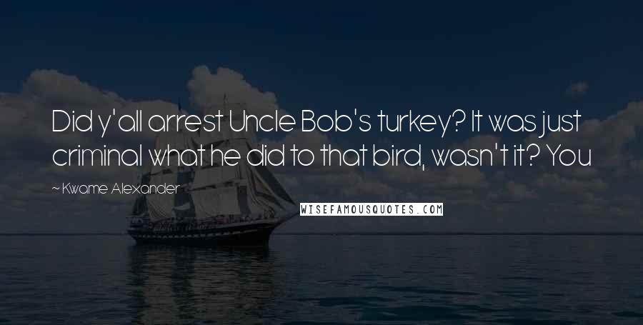 Kwame Alexander Quotes: Did y'all arrest Uncle Bob's turkey? It was just criminal what he did to that bird, wasn't it? You