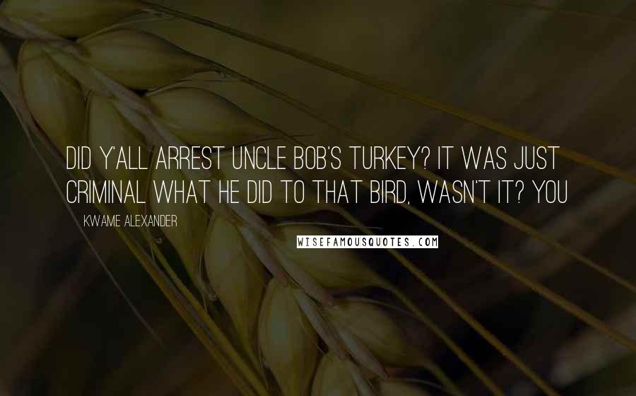 Kwame Alexander Quotes: Did y'all arrest Uncle Bob's turkey? It was just criminal what he did to that bird, wasn't it? You