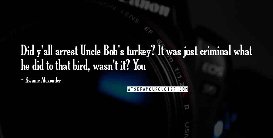 Kwame Alexander Quotes: Did y'all arrest Uncle Bob's turkey? It was just criminal what he did to that bird, wasn't it? You