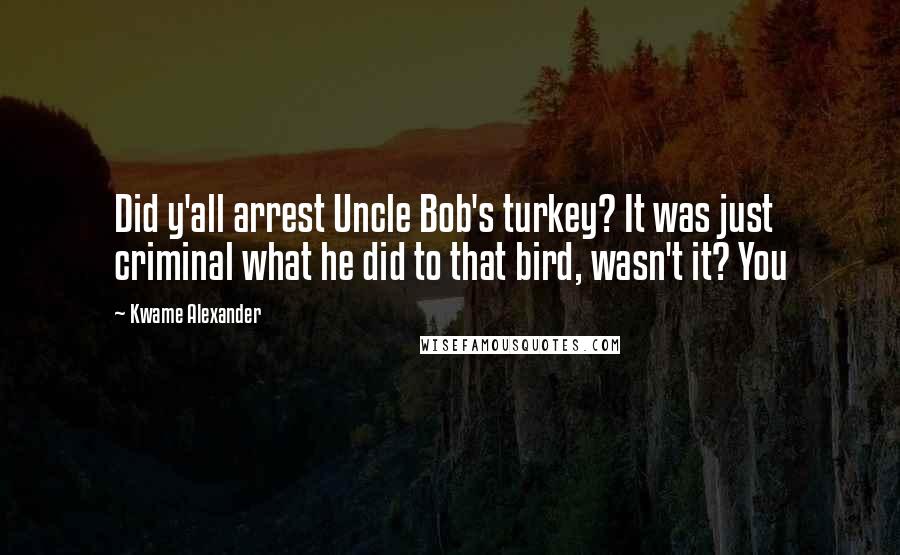 Kwame Alexander Quotes: Did y'all arrest Uncle Bob's turkey? It was just criminal what he did to that bird, wasn't it? You