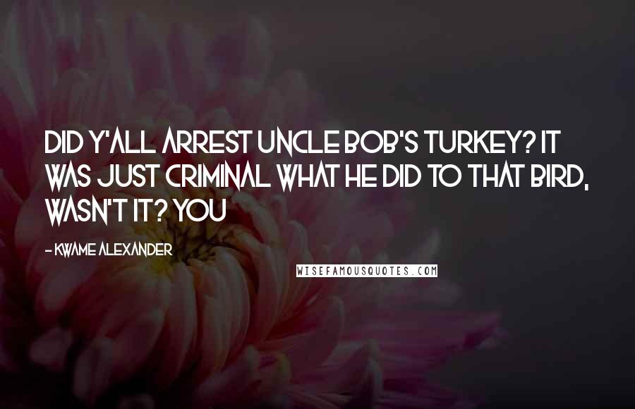 Kwame Alexander Quotes: Did y'all arrest Uncle Bob's turkey? It was just criminal what he did to that bird, wasn't it? You