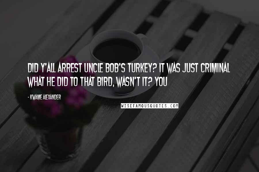 Kwame Alexander Quotes: Did y'all arrest Uncle Bob's turkey? It was just criminal what he did to that bird, wasn't it? You