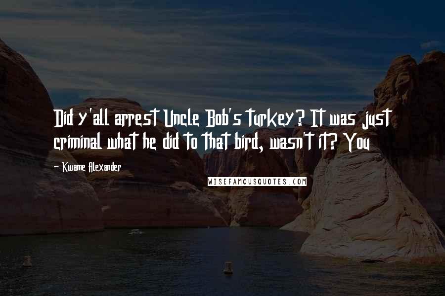Kwame Alexander Quotes: Did y'all arrest Uncle Bob's turkey? It was just criminal what he did to that bird, wasn't it? You