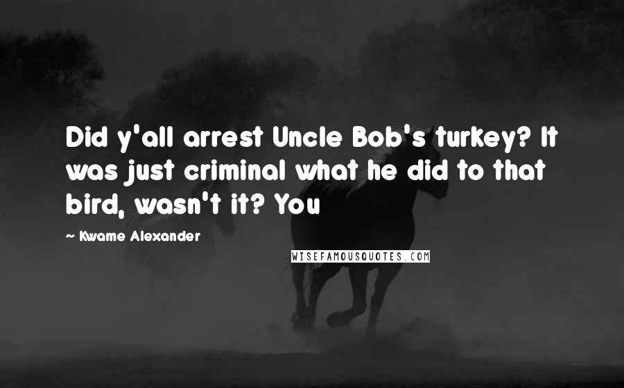 Kwame Alexander Quotes: Did y'all arrest Uncle Bob's turkey? It was just criminal what he did to that bird, wasn't it? You