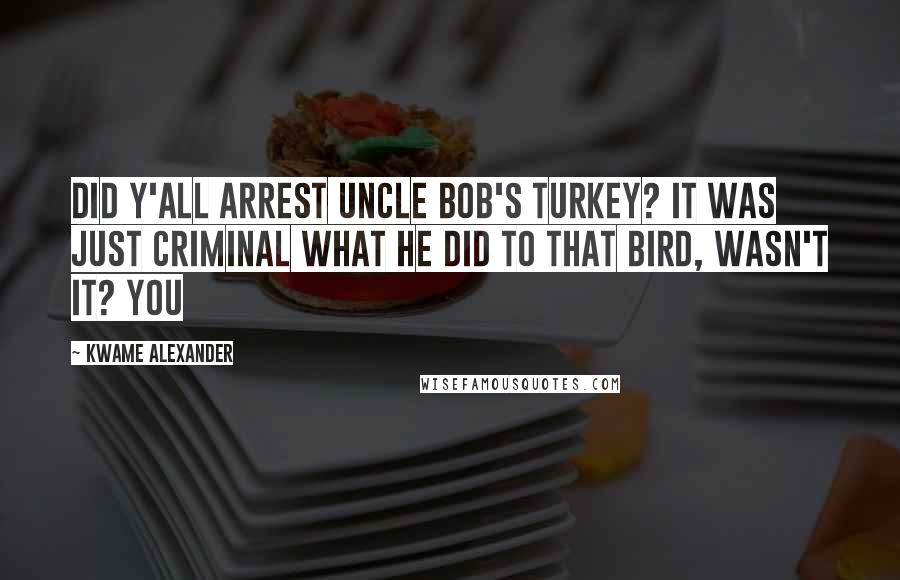Kwame Alexander Quotes: Did y'all arrest Uncle Bob's turkey? It was just criminal what he did to that bird, wasn't it? You