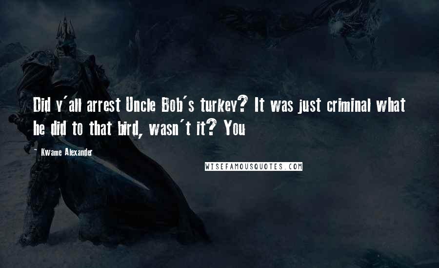 Kwame Alexander Quotes: Did y'all arrest Uncle Bob's turkey? It was just criminal what he did to that bird, wasn't it? You