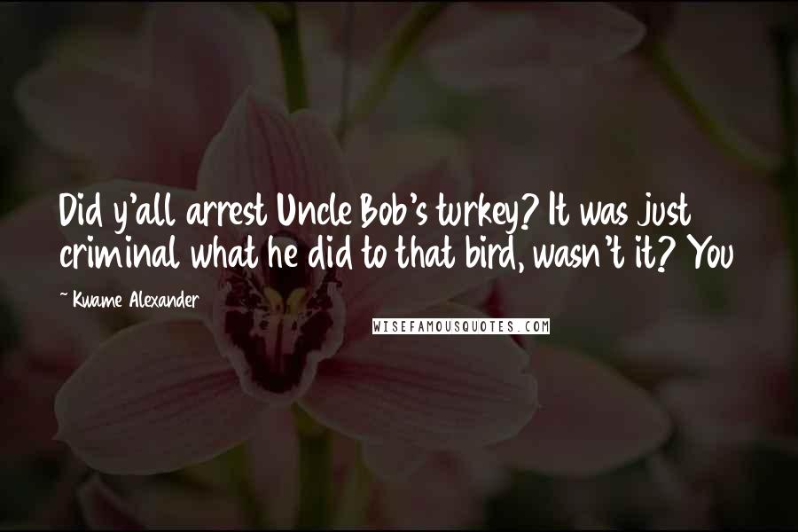 Kwame Alexander Quotes: Did y'all arrest Uncle Bob's turkey? It was just criminal what he did to that bird, wasn't it? You