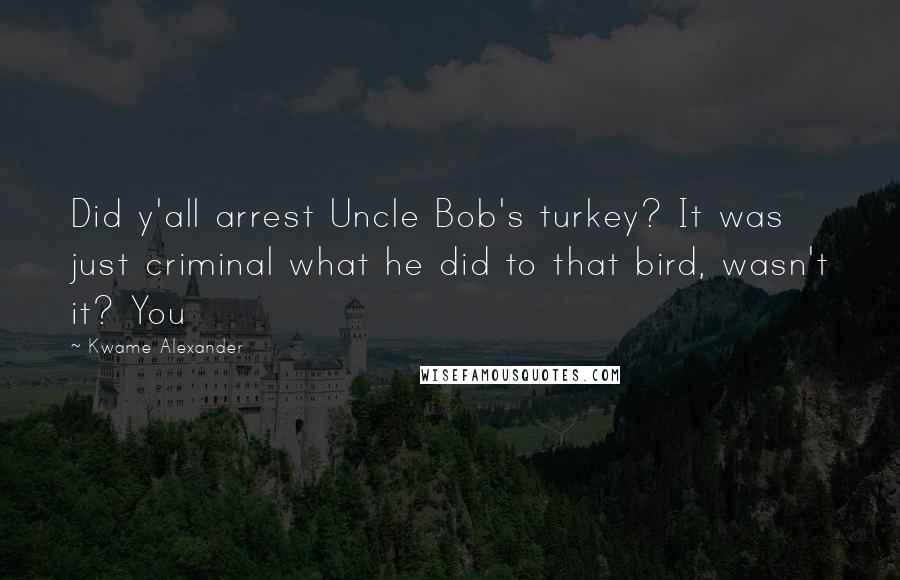 Kwame Alexander Quotes: Did y'all arrest Uncle Bob's turkey? It was just criminal what he did to that bird, wasn't it? You