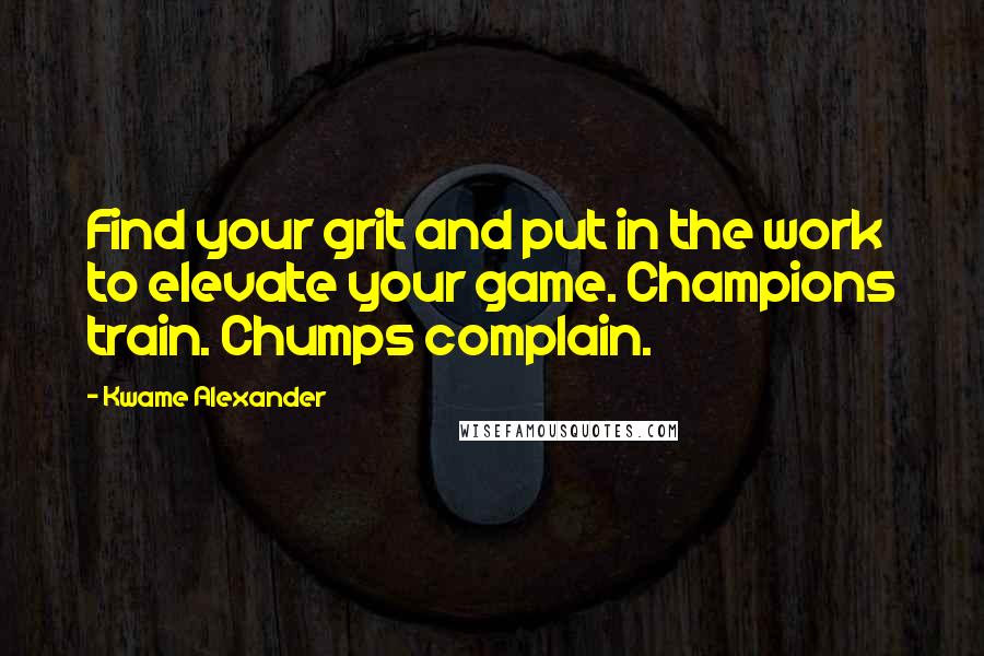Kwame Alexander Quotes: Find your grit and put in the work to elevate your game. Champions train. Chumps complain.