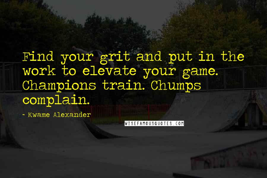 Kwame Alexander Quotes: Find your grit and put in the work to elevate your game. Champions train. Chumps complain.