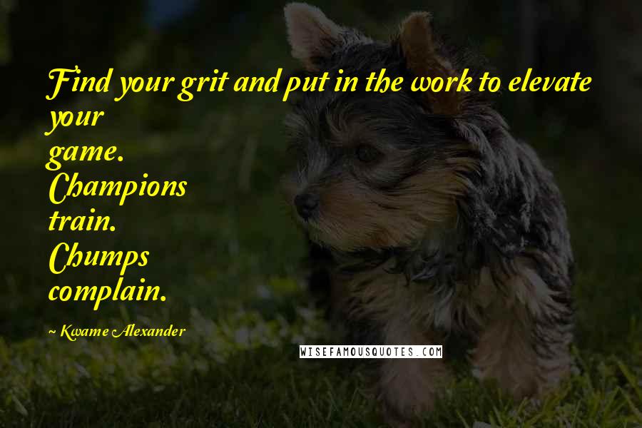 Kwame Alexander Quotes: Find your grit and put in the work to elevate your game. Champions train. Chumps complain.