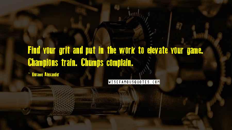 Kwame Alexander Quotes: Find your grit and put in the work to elevate your game. Champions train. Chumps complain.