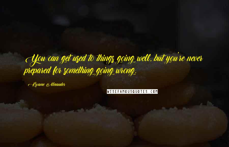 Kwame Alexander Quotes: You can get used to things going well, but you're never prepared for something going wrong.