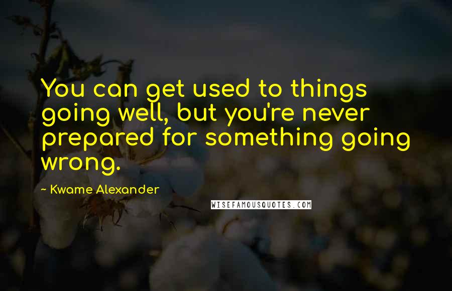 Kwame Alexander Quotes: You can get used to things going well, but you're never prepared for something going wrong.