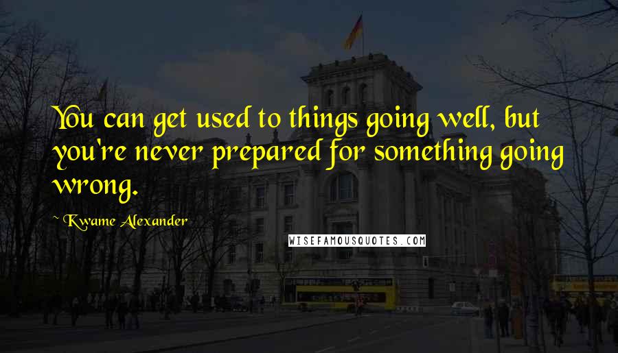 Kwame Alexander Quotes: You can get used to things going well, but you're never prepared for something going wrong.